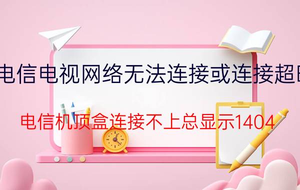 电信电视网络无法连接或连接超时 电信机顶盒连接不上总显示1404？